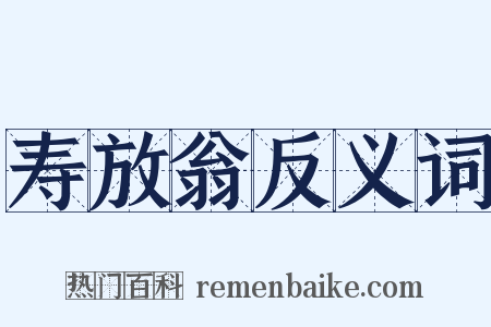 寿放翁反义词是什么意思的图片